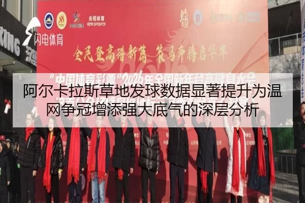 阿尔卡拉斯草地发球数据显著提升为温网争冠增添强大底气的深层分析
