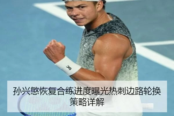 孙兴慜恢复合练进度曝光热刺边路轮换策略详解