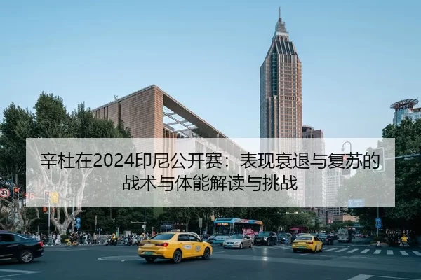 辛杜在2024印尼公开赛：表现衰退与复苏的战术与体能解读与挑战