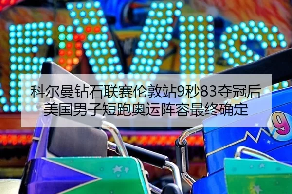 科尔曼钻石联赛伦敦站9秒83夺冠后美国男子短跑奥运阵容最终确定