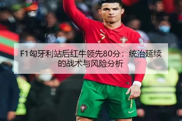 F1匈牙利站后红牛领先80分：统治延续的战术与风险分析